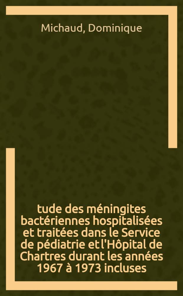 Étude des méningites bactériennes hospitalisées et traitées dans le Service de pédiatrie et l'Hôpital de Chartres durant les années 1967 à 1973 incluses : Thèse ..