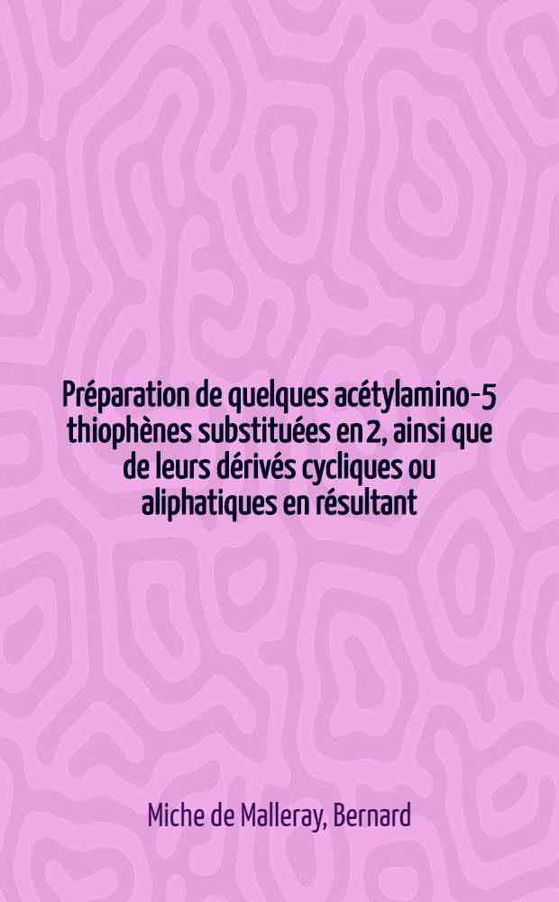 Pr&eacute;paration de quelques ac&eacute;tylamino-5 thioph&egrave;nes substitu&eacute;es en 2, ainsi que de leurs d&eacute;riv&eacute;s cycliques ou aliphatiques en r&eacute;sultant: 1-re th&egrave;se; Propositions donn&eacute;es par la Facult&eacute;: 2-e th&egrave;se: Th&egrave;ses pr&eacute;sent&eacute;es &agrave; la Facult&eacute; des sciences de Paris ... / par m-r Bernard Miche de Malleray