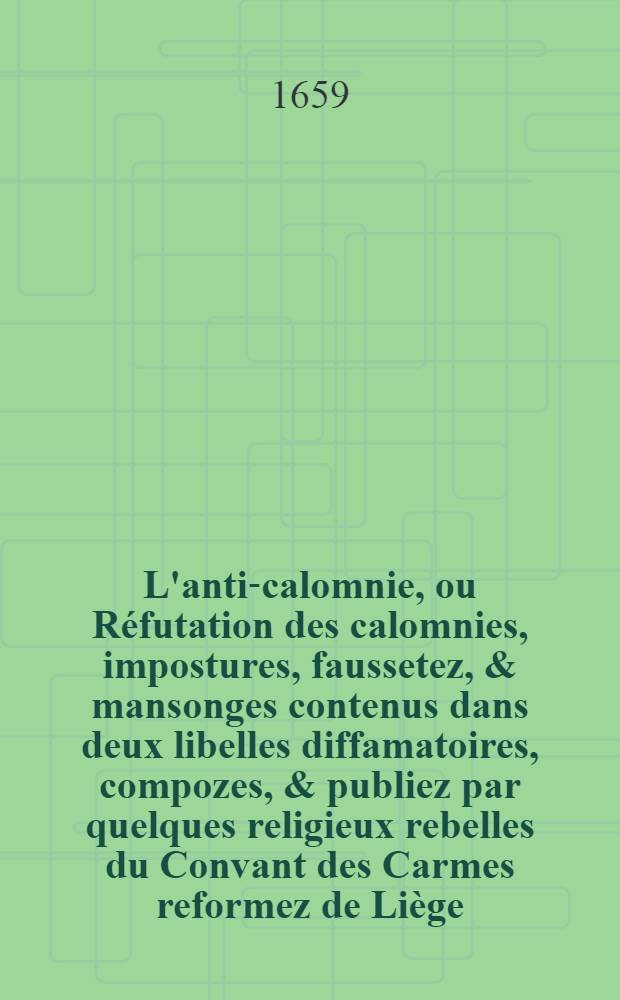 L'anti-calomnie, ou Réfutation des calomnies, impostures, faussetez, & mansonges contenus dans deux libelles diffamatoires, compozes, & publiez par quelques religieux rebelles du Convant des Carmes reformez de Liège, comprise en deux traitez, dont le premier est intitulé": "Le miroir de la verité et du mansonge" et le second: "Le fouet des rebelles"