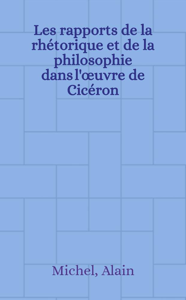 Les rapports de la rhétorique et de la philosophie dans l'œuvre de Cicéron : Recherches sur les fondements philosophiques de l'art de persuader : Thèse ..