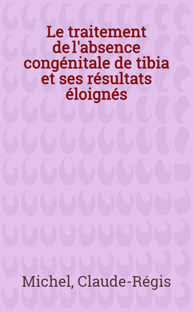 Le traitement de l'absence congénitale de tibia et ses résultats éloignés : Travail de la Clinique d'orthopédie et de chirurgie infantile (prof. Guilleminet) : Thèse, présentée ... pour obtenir le grade de docteur en méd