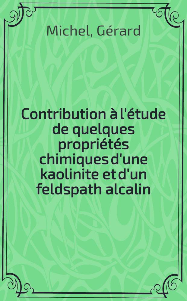 Contribution à l'étude de quelques propriétés chimiques d'une kaolinite et d'un feldspath alcalin: 1-re thèse; Propositions données par la Faculté: 2-e thèse: Thèses présentées à la Faculté des sciences de l'Univ. de Toulouse ... / par Gérard Michel ..