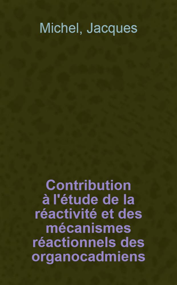 Contribution à l'étude de la réactivité et des mécanismes réactionnels des organocadmiens : 1-re thèse présentée ... à Faculté des sciences d'Orsay, Univ. de Paris ..