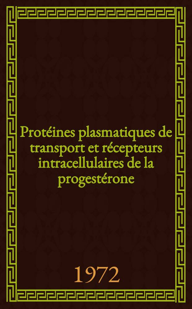 Prot&eacute;ines plasmatiques de transport et r&eacute;cepteurs intracellulaires de la progest&eacute;rone : Th&egrave;se ... pr&eacute;s. &agrave; l'Univ. Paris VI