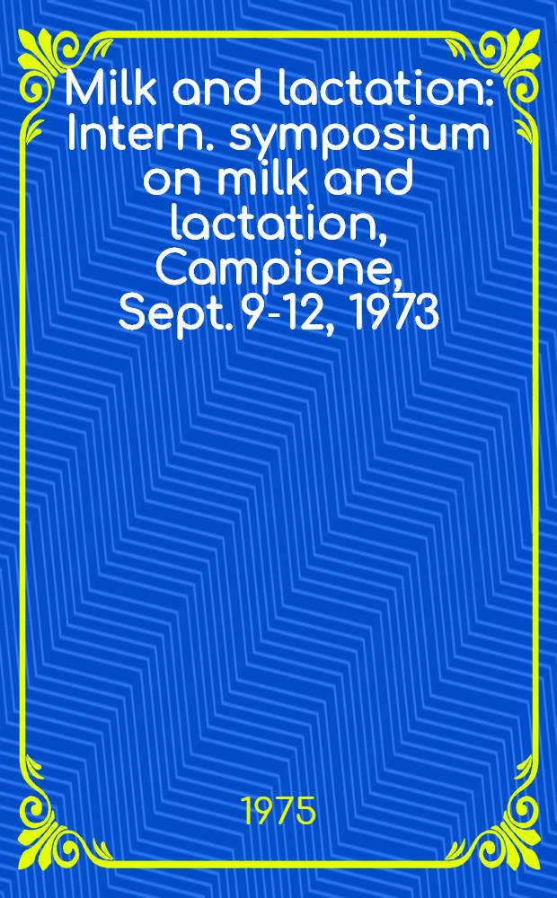 Milk and lactation : Intern. symposium on milk and lactation, Campione, Sept. 9-12, 1973