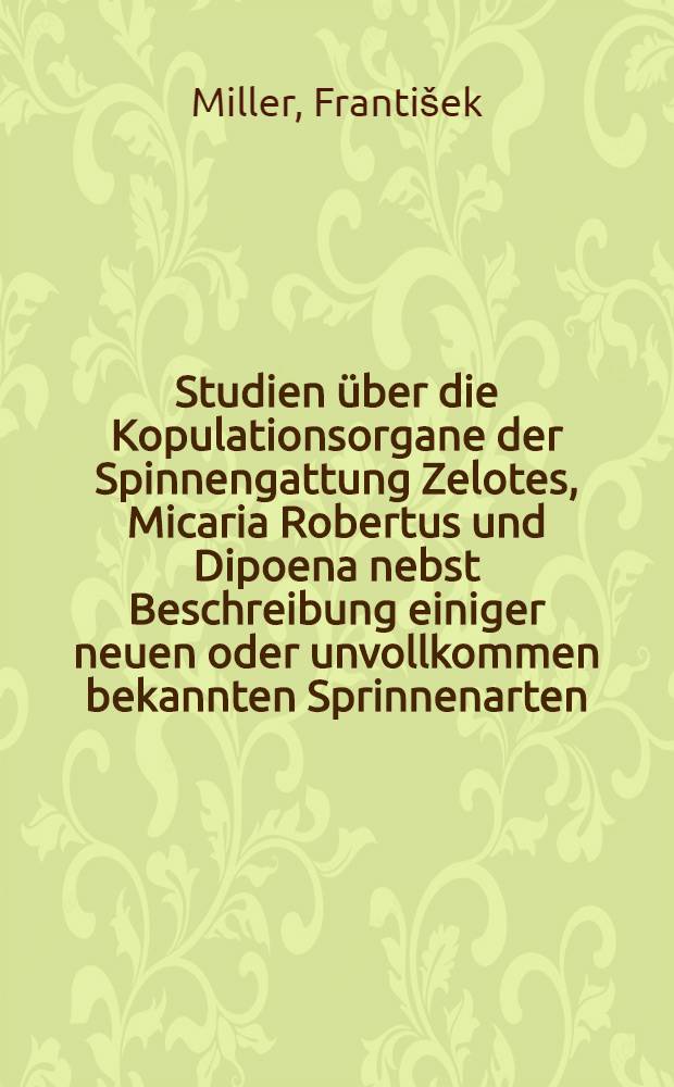 Studien über die Kopulationsorgane der Spinnengattung Zelotes, Micaria Robertus und Dipoena nebst Beschreibung einiger neuen oder unvollkommen bekannten Sprinnenarten