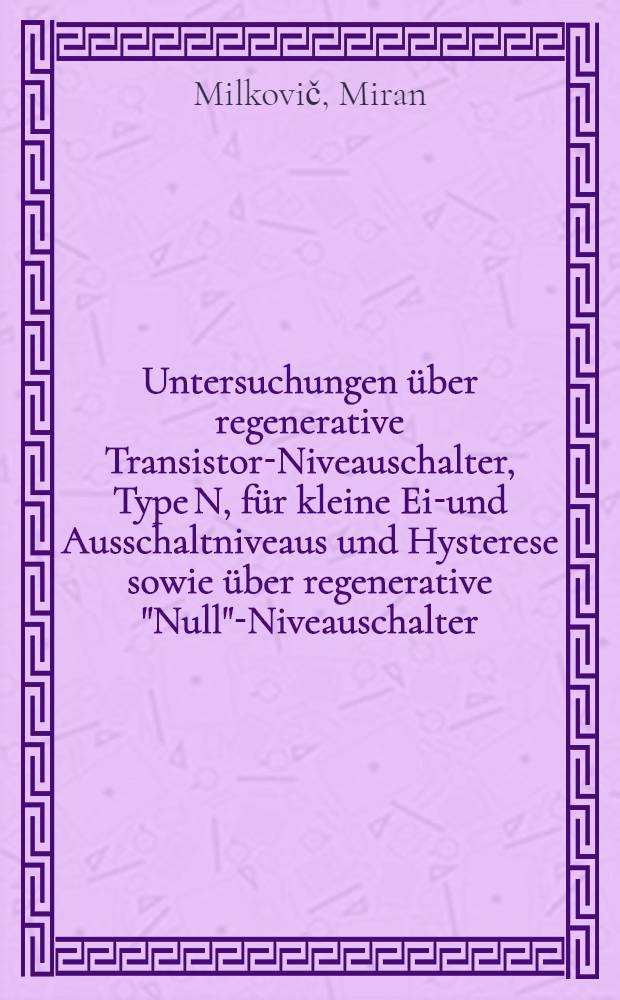 Untersuchungen über regenerative Transistor-Niveauschalter, Type N, für kleine Ein- und Ausschaltniveaus und Hysterese sowie über regenerative "Null"-Niveauschalter : Von der Eidgenössischen techn. Hochschule in Zürich ... genehmigte Promotionsarbeit