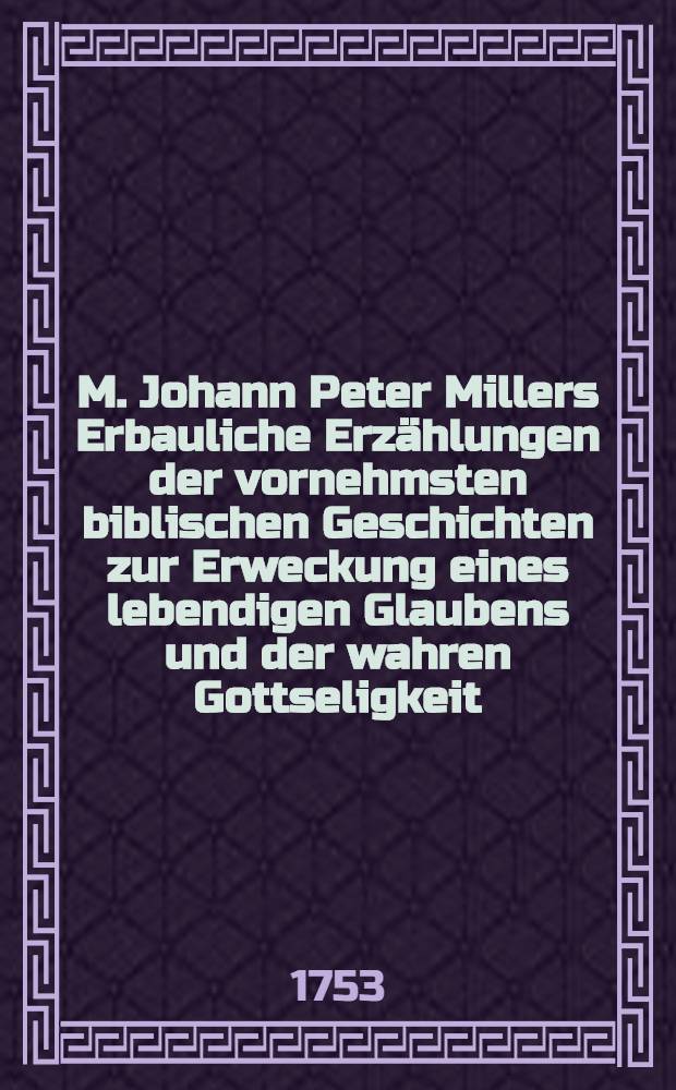 M. Johann Peter Millers Erbauliche Erzählungen der vornehmsten biblischen Geschichten zur Erweckung eines lebendigen Glaubens und der wahren Gottseligkeit