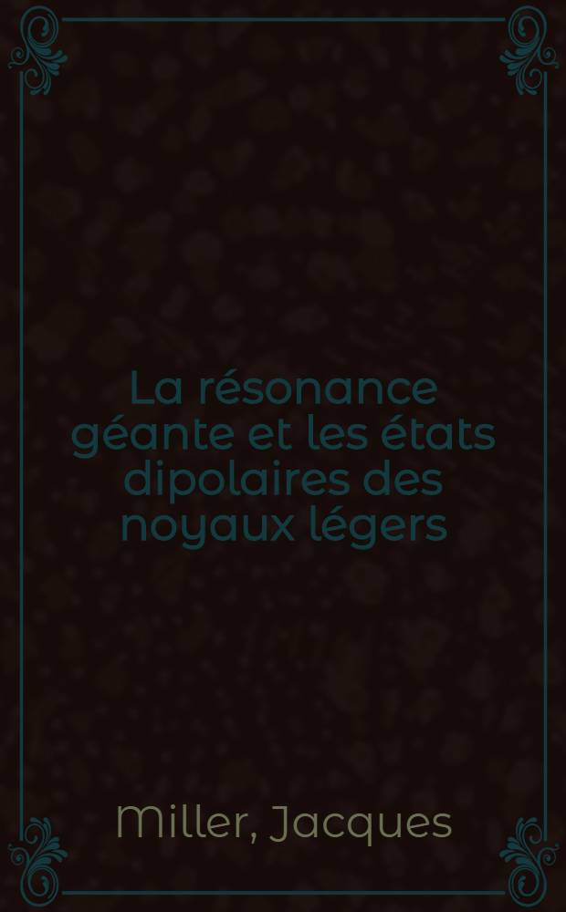 La résonance géante et les états dipolaires des noyaux légers: 1-re thèse; Propositions données par la Faculté: 2-e thèse: Thèses présentées à la Faculté des sciences de l'Univ. de Paris ... / par Jacques Miller