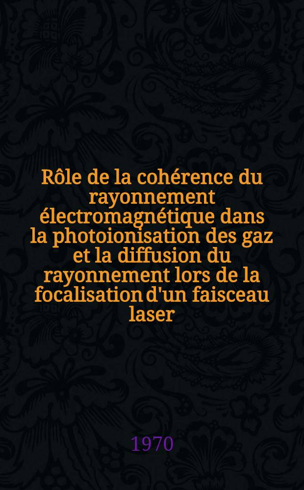 Rôle de la cohérence du rayonnement électromagnétique dans la photoionisation des gaz et la diffusion du rayonnement lors de la focalisation d'un faisceau laser : Thèse prés. à la Fac. des sciences de l'Univ. d'Aix-Marseille ..