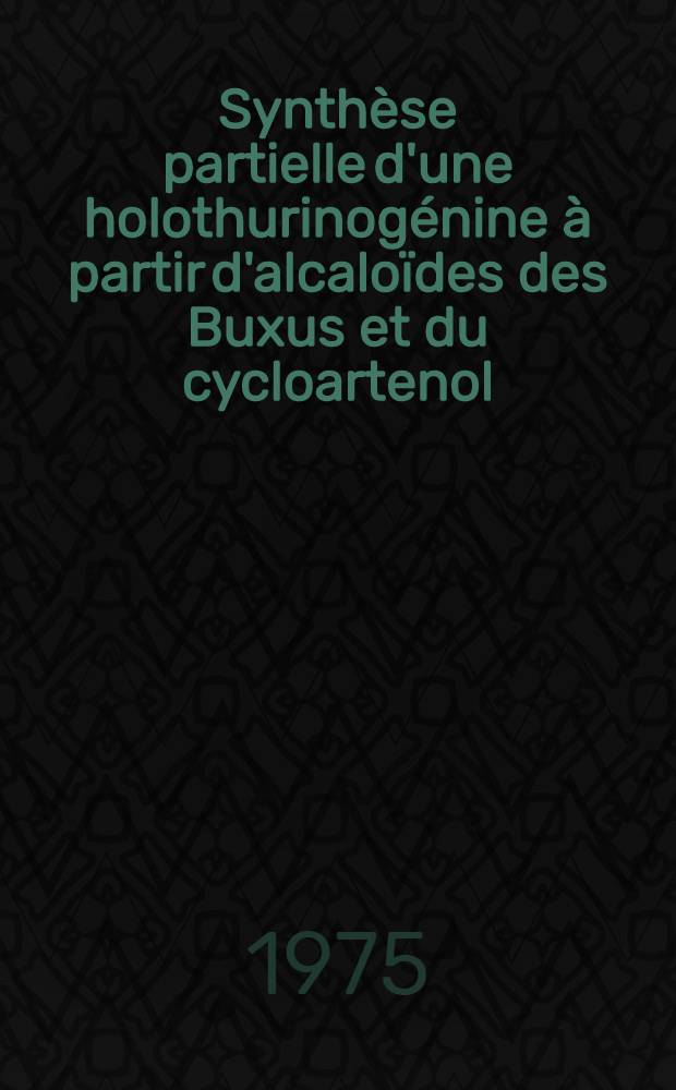 Synthèse partielle d'une holothurinogénine à partir d'alcaloïdes des Buxus et du cycloartenol : Thèse prés. à l'Univ. de Paris-Sud ..