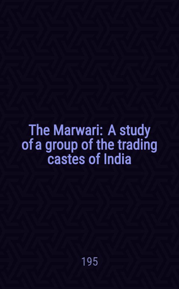 The Marwari : A study of a group of the trading castes of India : Thesis ... submitted to the Univ. of California