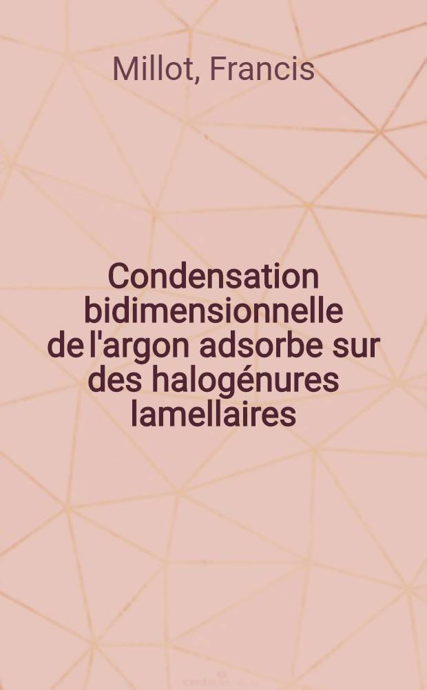 Condensation bidimensionnelle de l'argon adsorbe sur des halogénures lamellaires : Thèse prés. à la Fac. des sciences de l'Univ. de Nancy