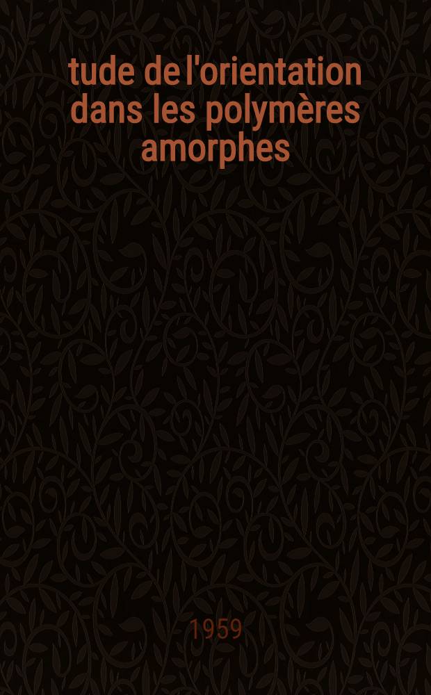 Étude de l'orientation dans les polymères amorphes: cas particulier du polystyrène: 1-re thèse; Propositions données par la Faculté: 2-e thèse: Thèses présentées à la Faculté des sciences de l'Univ. de Paris ... / par Maurice Miloche