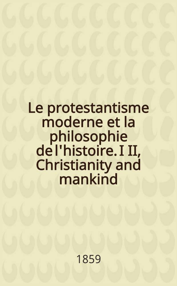 Le protestantisme moderne et la philosophie de l'histoire. I II, Christianity and mankind (le christianisme et l'humanité), par C. J. Bunsen, 7 vol., Londres, 1854. Histoire des trois premiers siècles de l'Eglise chrétienne, par m. E. de Pressensé; T. 1 et 2, Paris, 1858 : Рец.