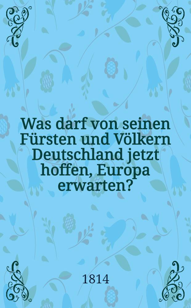 Was darf von seinen Fürsten und Völkern Deutschland jetzt hoffen, Europa erwarten?