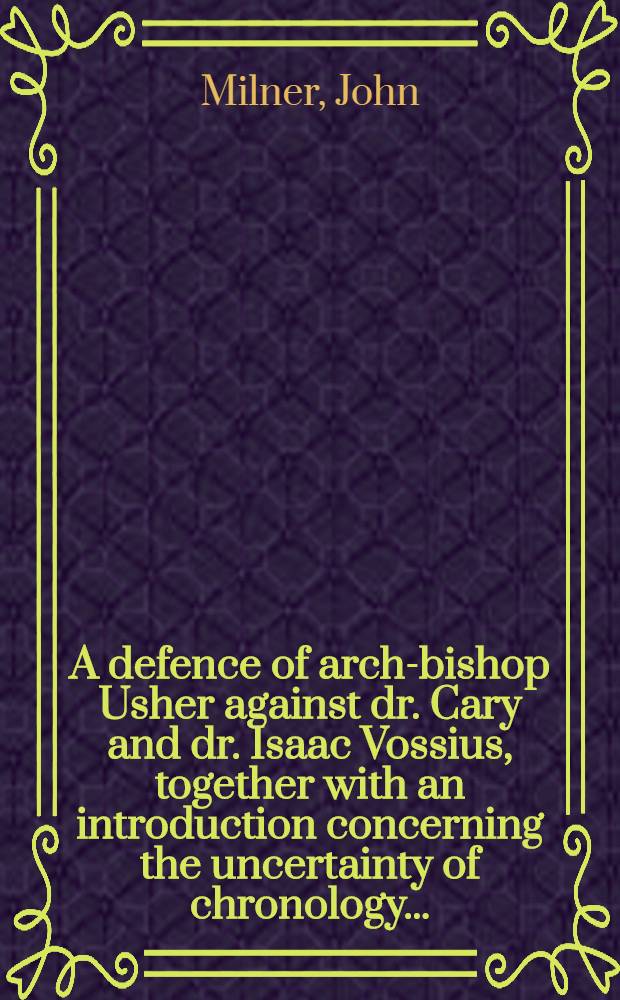 A defence of arch-bishop Usher against dr. Cary and dr. Isaac Vossius, together with an introduction concerning the uncertainty of chronology ...