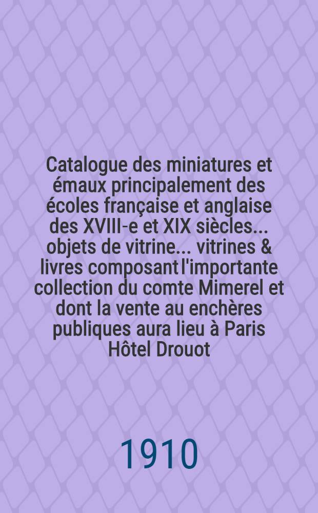 Catalogue des miniatures et émaux principalement des écoles française et anglaise des XVIII-e et XIX siècles... objets de vitrine ... vitrines & livres composant l'importante collection du comte Mimerel et dont la vente au enchères publiques aura lieu à Paris Hôtel Drouot, salle N6 ...