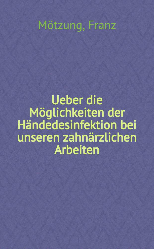 Ueber die Möglichkeiten der Händedesinfektion bei unseren zahnärzlichen Arbeiten : Inaug.-Diss. verfasst und der ... Bayerischen Julius-Maximilians-Universität zu Würzburg ..