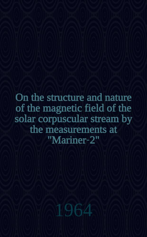 On the structure and nature of the magnetic field of the solar corpuscular stream by the measurements at "Mariner-2" : A report presented to the COSPAR Symposium, Florence, Italy, May 1964