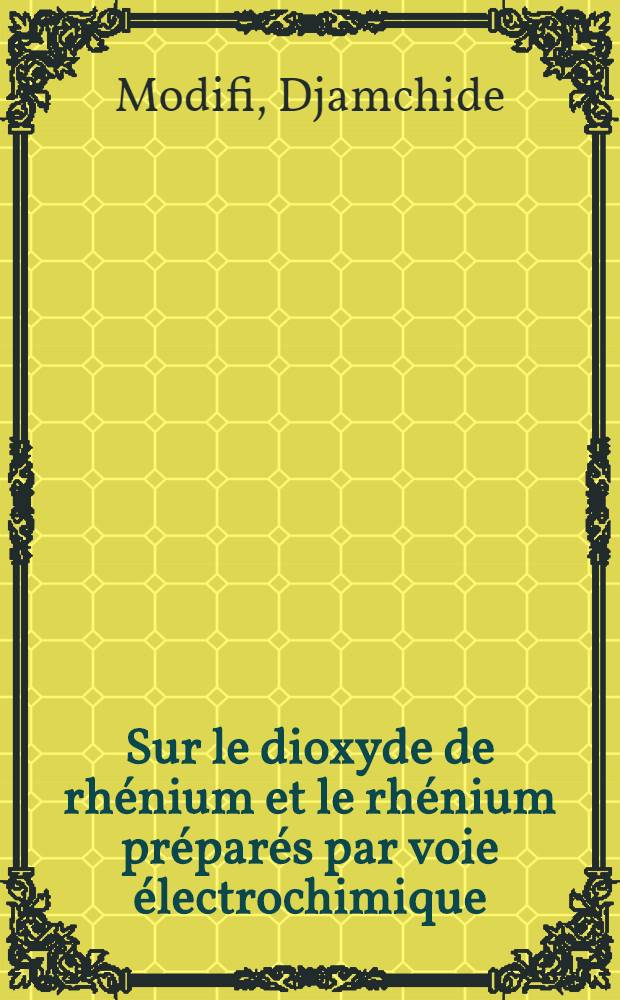 Sur le dioxyde de rhénium et le rhénium préparés par voie électrochimique: 1-re thèse; Propositions données par la Faculté: 2-e thèse: Thèses présentées à la Faculté des sciences de l'Univ. de Paris ... / par Djamchide Modifi