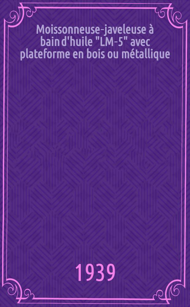 Moissonneuse-javeleuse à bain d'huile "LM-5" avec plateforme en bois ou métallique : Instructions pour le montage, l'emploi et l'entretien