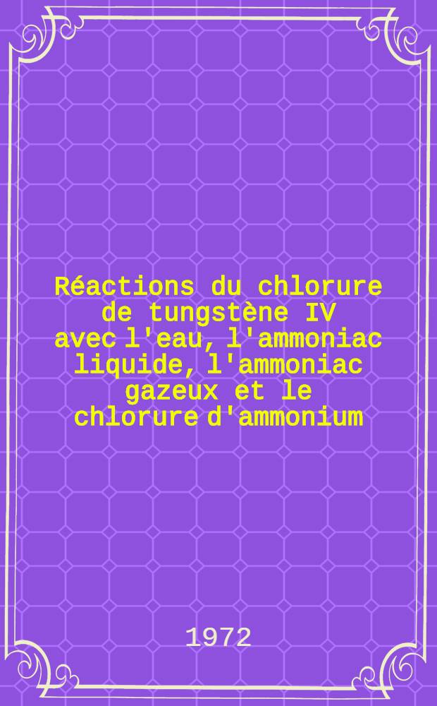Réactions du chlorure de tungstène IV avec l'eau, l'ammoniac liquide, l'ammoniac gazeux et le chlorure d'ammonium : Thèse ... prés. à l'Univ. Paris VI