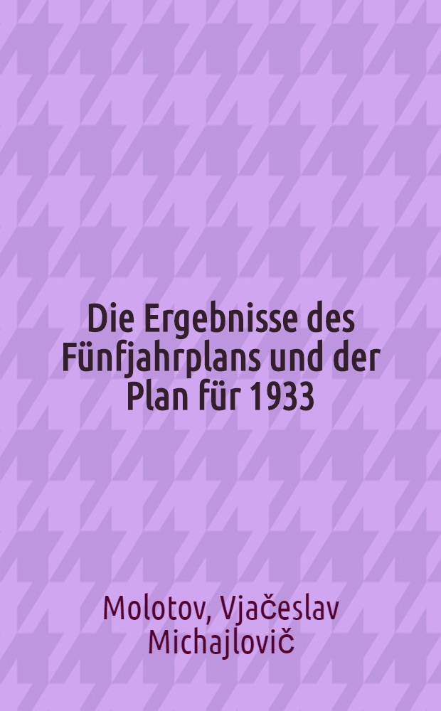 Die Ergebnisse des Fünfjahrplans und der Plan für 1933 : Ber. auf der III. Sess. des Zentralexekutivkom. der UdSSR am 23. Jan. 1933