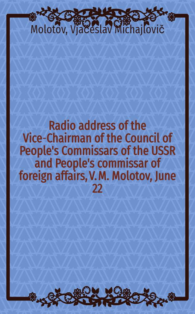 Radio address of the Vice-Chairman of the Council of People's Commissars of the USSR and People's commissar of foreign affairs, V. M. Molotov, June 22, 1941