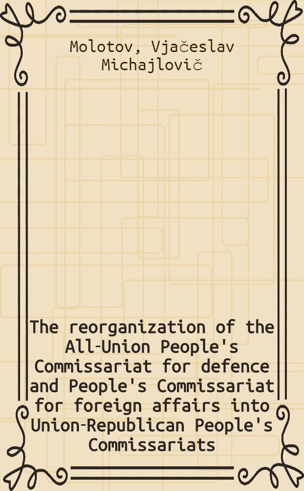 The reorganization of the All-Union People's Commissariat for defence and People's Commissariat for foreign affairs into Union-Republican People's Commissariats : Speech delivered at the Tenth sess. of the Supreme Soviet of the USSR Febr. I, 1944
