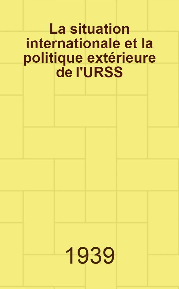 La situation internationale et la politique extérieure de l'URSS : Rapp. présenté par V. Molotov, Président du Conseil de commissaires du peuple de l'URSS et Commissaire du peuple aux affaires étrangères, à la Troisième sess. du Soviet Suprême de l'URSS, le 31 mai, 1939