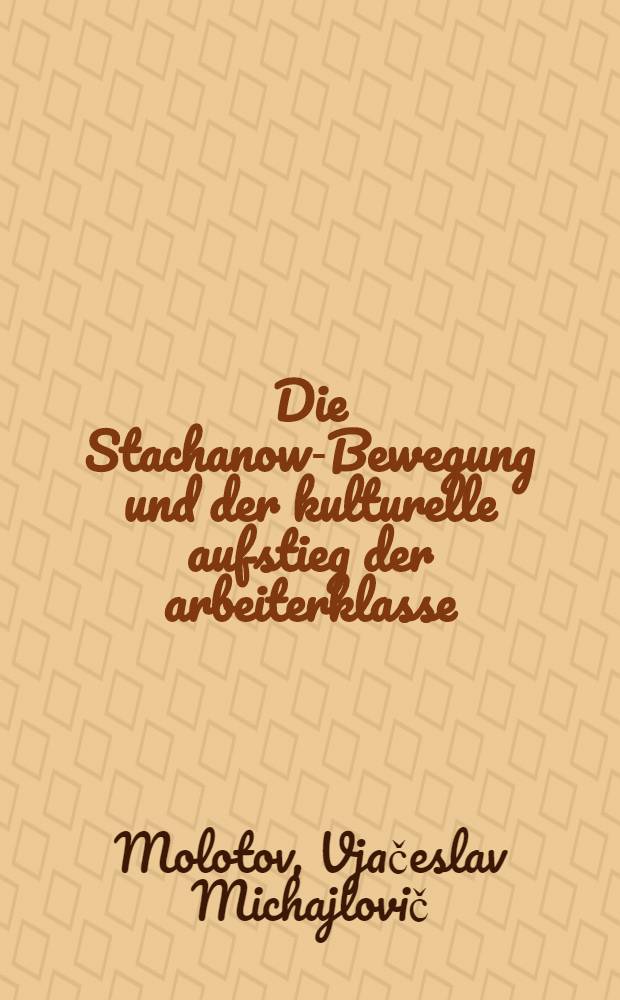 ... Die Stachanow-Bewegung und der kulturelle aufstieg der arbeiterklasse : Rede auf der Ersten Unionsberatung der Stachanov-Arbeiter und Arbeiterinnen
