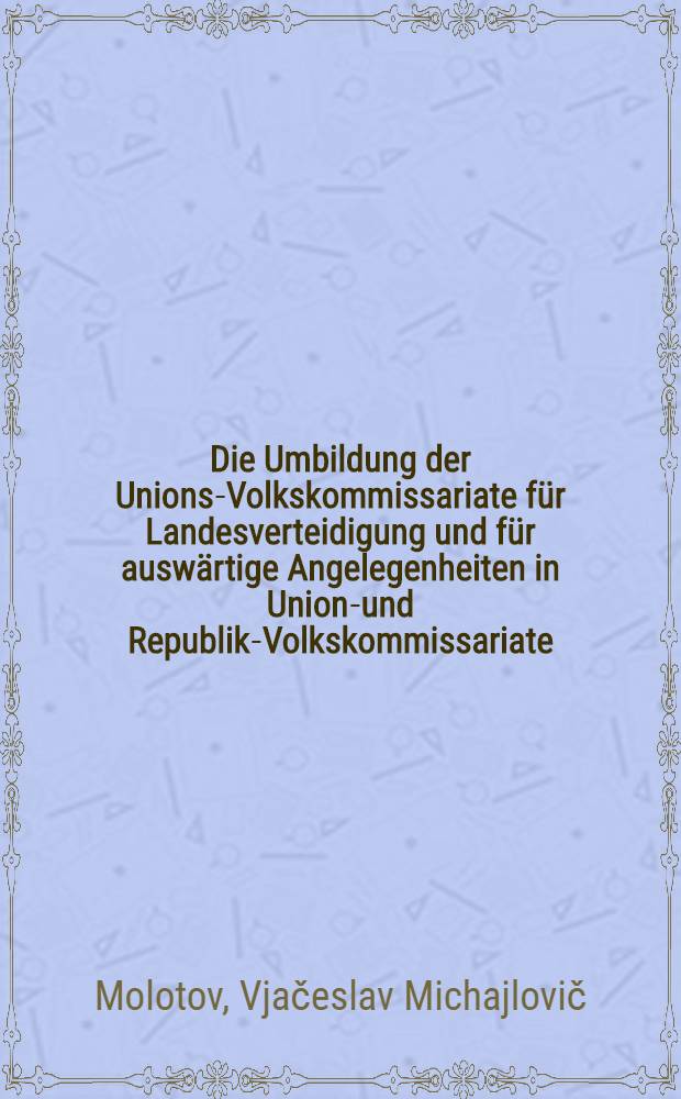Die Umbildung der Unions-Volkskommissariate für Landesverteidigung und für auswärtige Angelegenheiten in Unions- und Republik-Volkskommissariate : (Ber. an die X. Sess. des Obersten Sowjets der Sowjetunion am I. Ferbr. 1944)