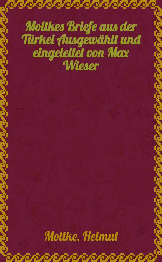 Moltkes Briefe aus der Türkei Ausgewählt und eingeleitet von Max Wieser