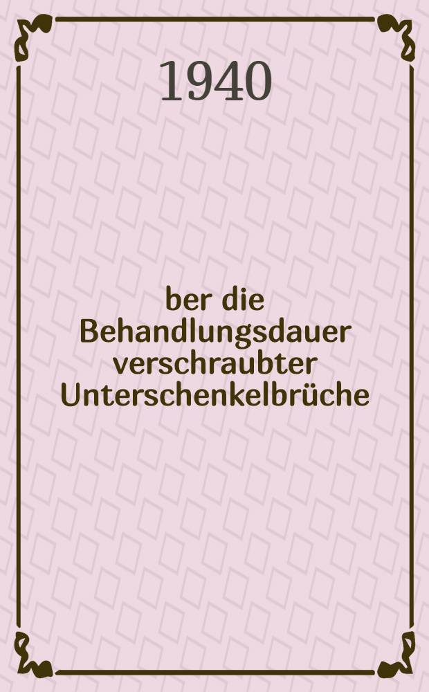 Über die Behandlungsdauer verschraubter Unterschenkelbrüche : (Nach dem Krankengut 1929 bis 1939 der Chirurgischen Universitätsklinik Würzburg : Inaug. Diss. verfasst und der ... Julius-Maximilians-Universität Würzburg ..