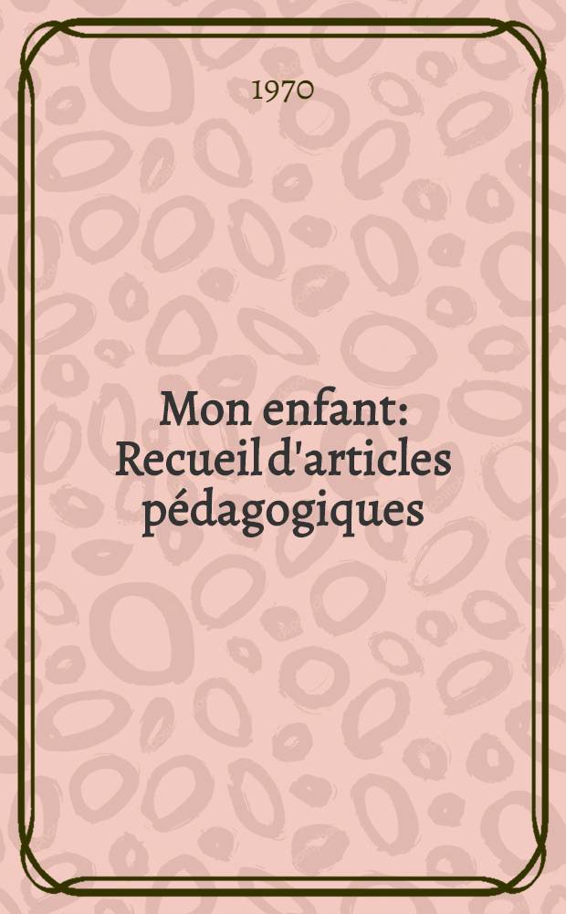 Mon enfant : Recueil d'articles pédagogiques