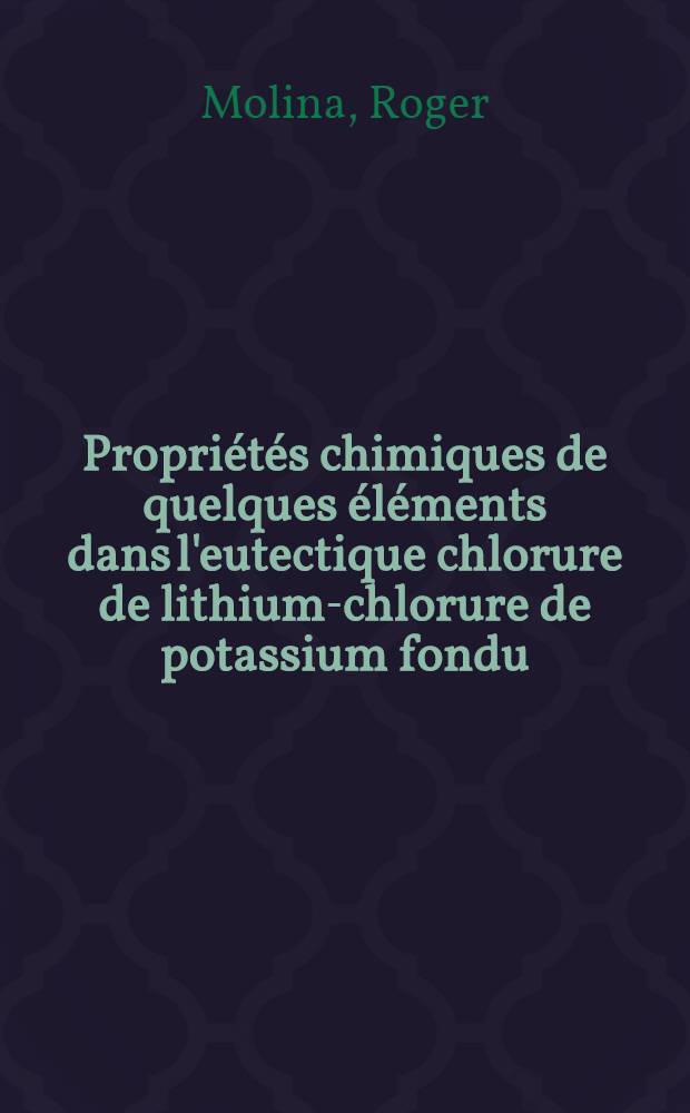 Propriétés chimiques de quelques éléments dans l'eutectique chlorure de lithium-chlorure de potassium fondu: 1-re thèse; Propositions données par la Faculté: 2-e thèse: Thèses présentées à ... l'Univ. de Paris ... / par Roger Molina