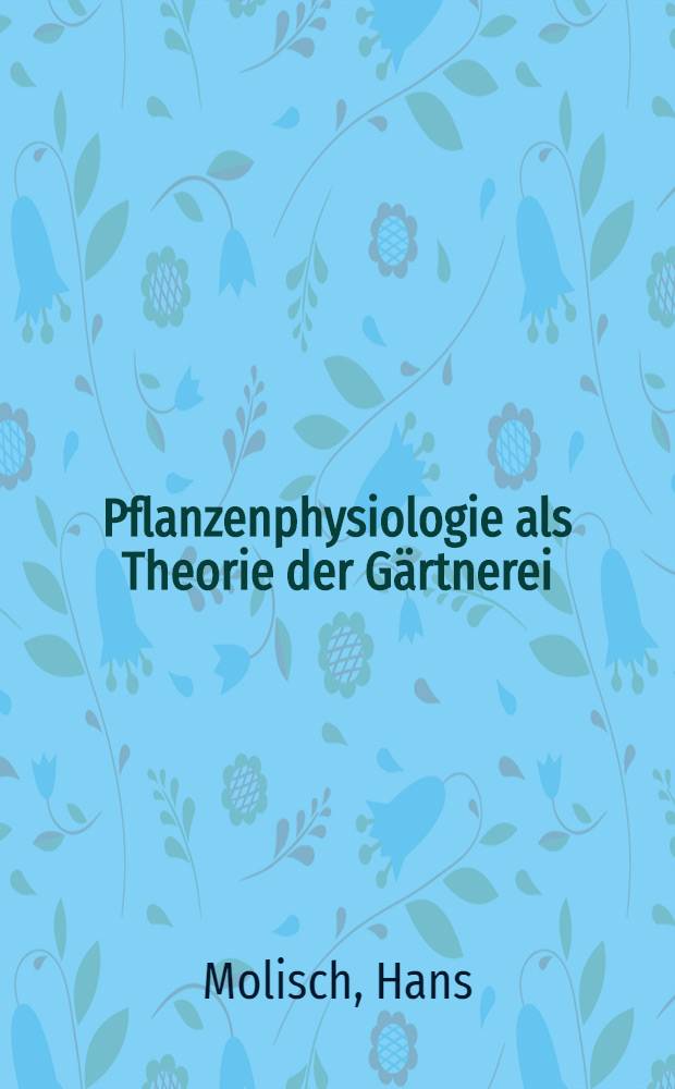 Pflanzenphysiologie als Theorie der Gärtnerei : Für Botaniker, Gärtner, Landwirte, Forstleute und Pflanzenfreunde
