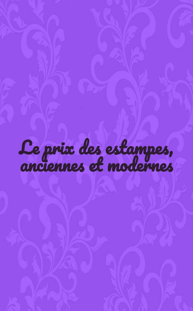 Le prix des estampes, anciennes et modernes : prix atteints dans les ventes, suites et états, biographies et bibliographies. T. 8