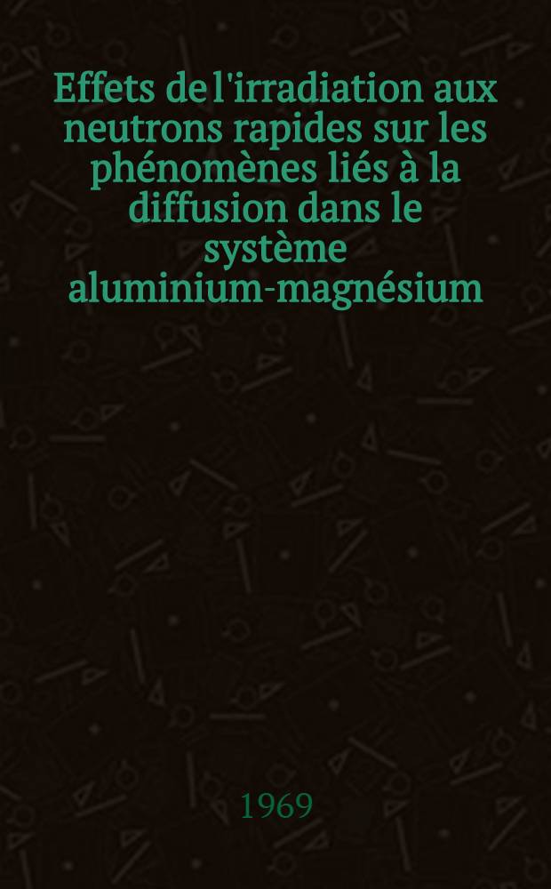 Effets de l'irradiation aux neutrons rapides sur les phénomènes liés à la diffusion dans le système aluminium-magnésium : 1-re thèse ... prés ... à la Fac. des sciences d'Orsay, Univ. de Paris ..