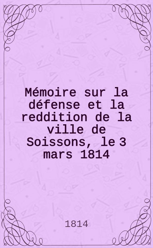 Mémoire sur la défense et la reddition de la ville de Soissons, le 3 mars 1814