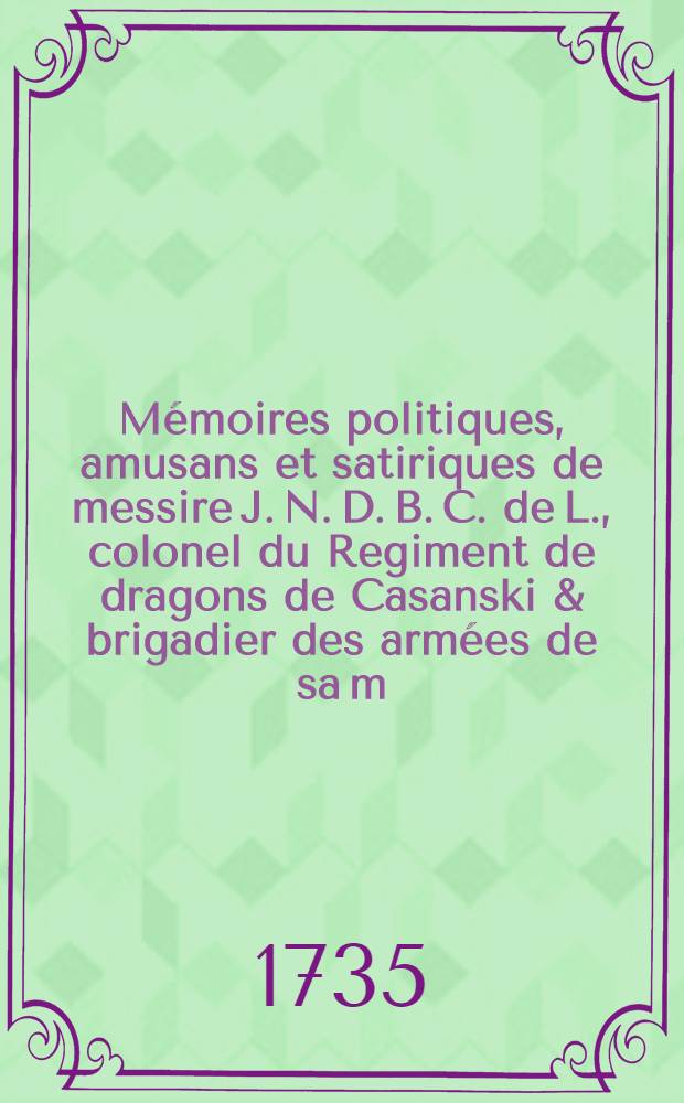 Mémoires politiques, amusans et satiriques de messire J. N. D. B. C. de L., colonel du Regiment de dragons de Casanski & brigadier des armées de sa m. Czarienne : T. 1-3
