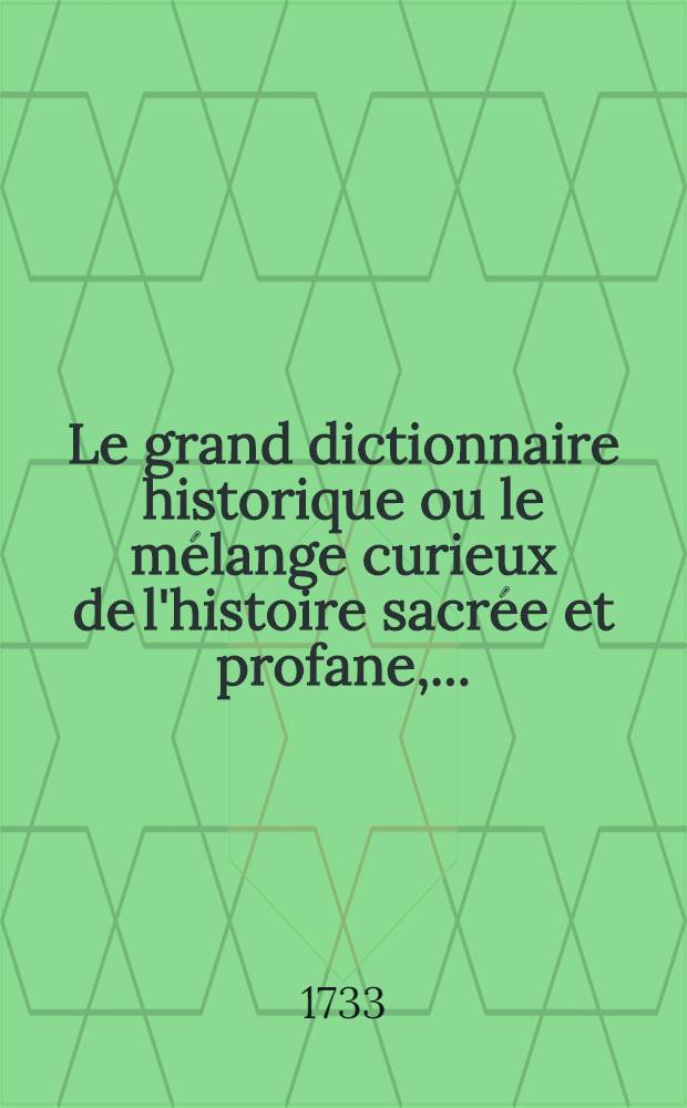 Le grand dictionnaire historique ou le mélange curieux de l'histoire sacrée et profane, ... : T. 1-6