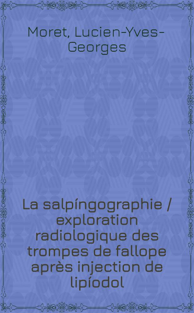 La salpíngographie / exploration radiologique des trompes de fallope après injection de lipíodol : Thèse pour le doctorat en médecine ..