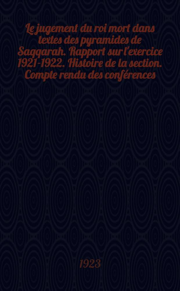 Le jugement du roi mort dans textes des pyramides de Saqqarah. Rapport sur l'exercice 1921-1922. Histoire de la section. Compte rendu des conférences : Programme des conférences pour l'exercice 1922-1923