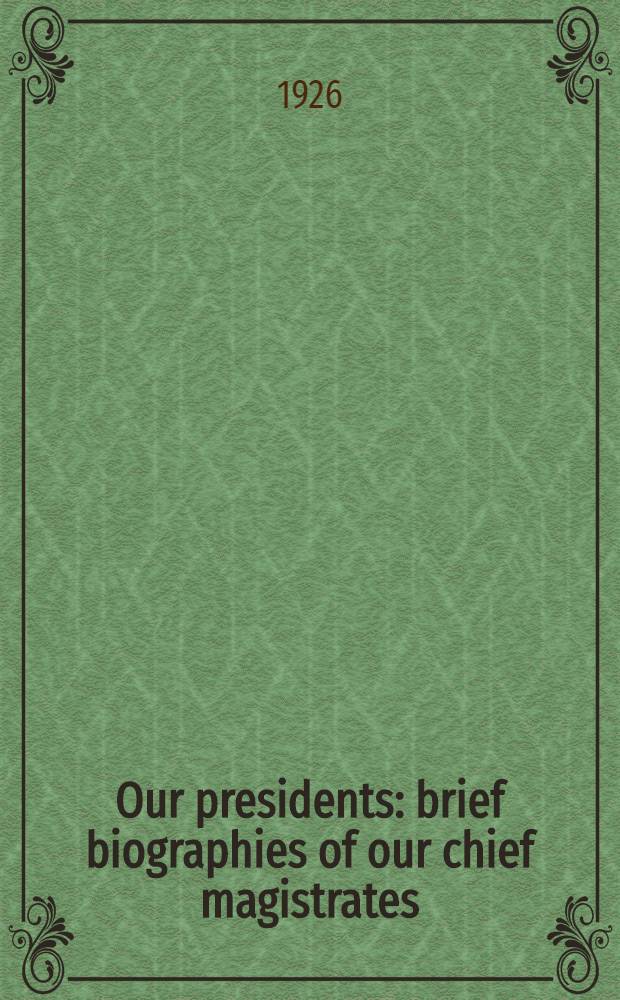 Our presidents: brief biographies of our chief magistrates