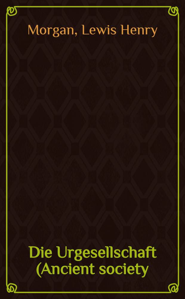 Die Urgesellschaft (Ancient society) : Untersuchungen über den Fortschritt der Menschheit aus der Wildheit durch die Barbarei zur Zivilisation