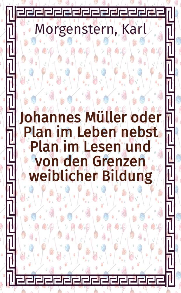Johannes Müller oder Plan im Leben nebst Plan im Lesen und von den Grenzen weiblicher Bildung