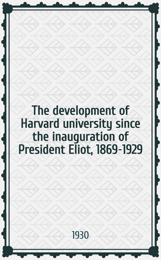 The development of Harvard university since the inauguration of President Eliot, 1869-1929