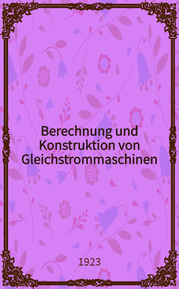 Berechnung und Konstruktion von Gleichstrommaschinen : Eine praktische Anleitung zum Entwurf und zur Ausführung kleiner und Mittelgrosser Maschinen